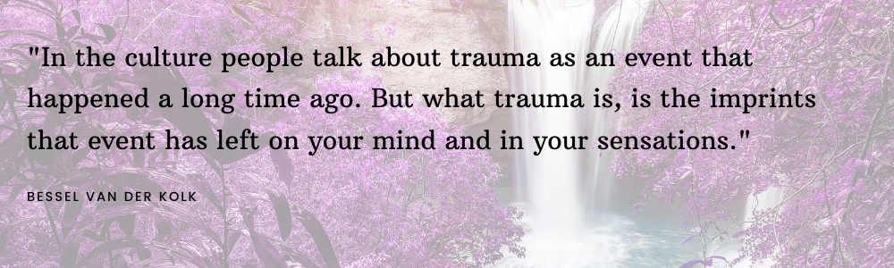 Themes of Therapy- Therapy Services in Henderson Nevada -- What is a Trauma Informed Lens? quote by Bessel van der Kolk "In the culture people talk about trauma as an event that happened a long time ago. But what trauma is, is the imprints that event has left on your mind and in your sensations."